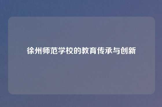 徐州师范学校的教育传承与创新