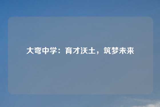大弯中学:育才沃土,筑梦未来