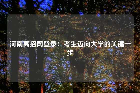 河南高招网登录：考生迈向大学的关键一步