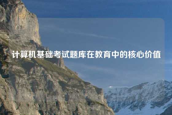 计算机基础考试题库在教育中的核心价值