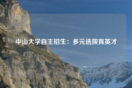 中山大学自主招生：多元选拔育英才