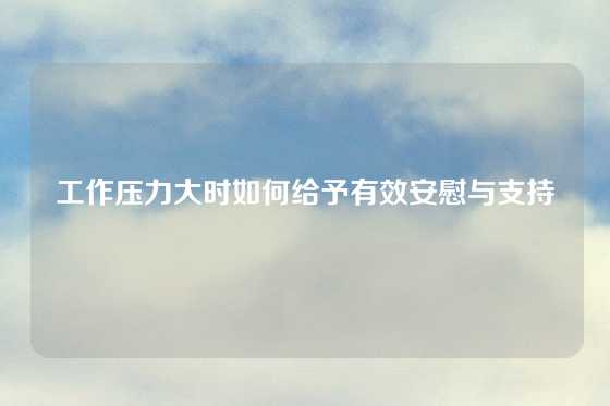 工作压力大时如何给予有效安慰与支持