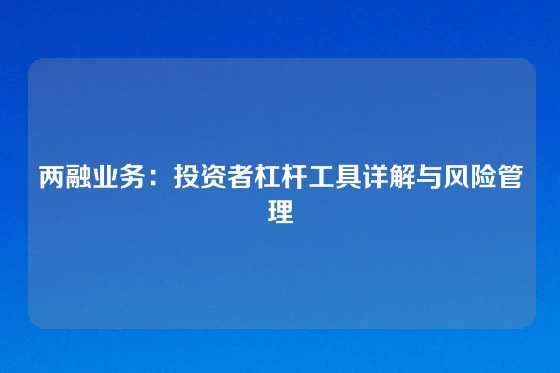 两融业务：投资者杠杆工具详解与风险管理