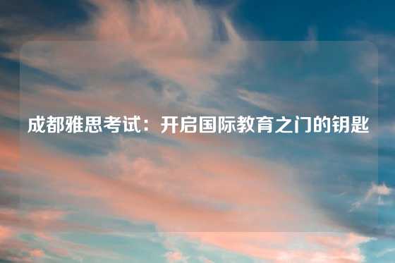成都雅思考试：开启国际教育之门的钥匙